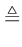 $\displaystyle \triangleq$