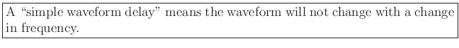 \fbox{\parbox{5.5in}{A \lq\lq simple waveform delay'' means the
waveform will not change with a change in frequency.}}