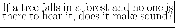 \fbox{\parbox{5in}{
\begin{Huge}
If a tree falls in a forest and no one is there to hear it, does it
make sound?
\end{Huge}}}