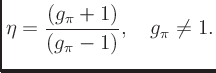 $\displaystyle \eta = \frac{(g_{\pi} + 1)}{(g_{\pi} - 1)}, \quad g_{\pi} \neq 1.
$